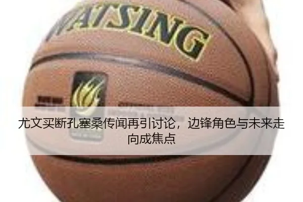 尤文买断孔塞桑传闻再引讨论，边锋角色与未来走向成焦点